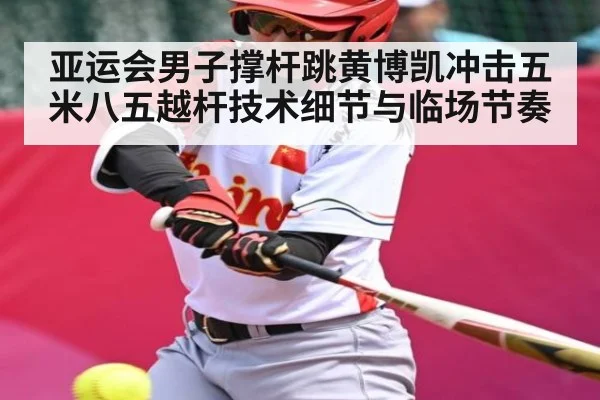 亚运会男子撑杆跳黄博凯冲击五米八五越杆技术细节与临场节奏 - PGSoft