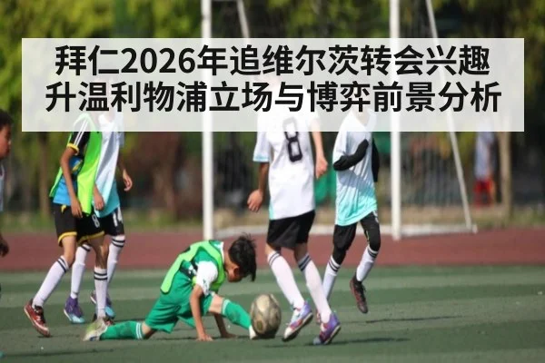 拜仁2026年追维尔茨转会兴趣升温利物浦立场与博弈前景分析 - PGSoft